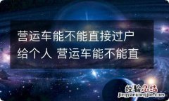 营运车能不能直接过户给个人 营运车能不能直接过户给个人使用