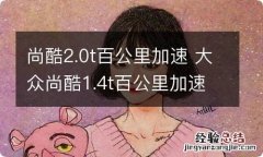 尚酷2.0t百公里加速 大众尚酷1.4t百公里加速