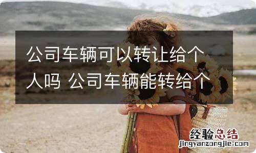 公司车辆可以转让给个人吗 公司车辆能转给个人吗