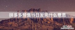 拼多多预售9月10日发完是什么意思 拼多多预售19日发完什么意思