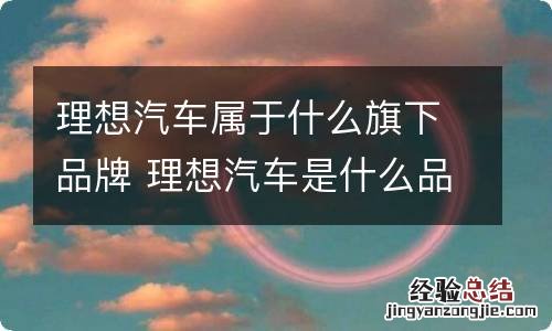 理想汽车属于什么旗下品牌 理想汽车是什么品牌下的车