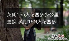 英朗15n火花塞多少公里更换 英朗15N火花塞多久换