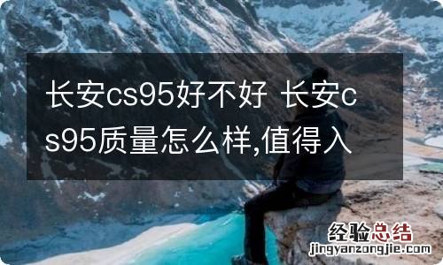 长安cs95好不好 长安cs95质量怎么样,值得入手吗