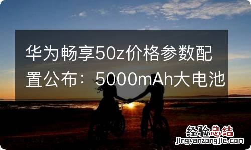 华为畅享50z价格参数配置公布：5000mAh大电池加持