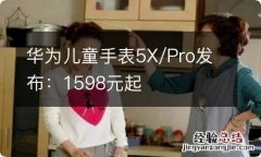 华为儿童手表5X/Pro发布：1598元起