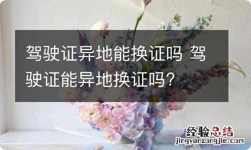 驾驶证异地能换证吗 驾驶证能异地换证吗?