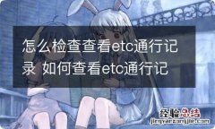 怎么检查查看etc通行记录 如何查看etc通行记录