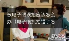 电子眼抓拍错了怎么处理 被电子眼误拍应该怎么办