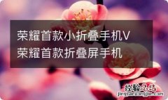 荣耀首款小折叠手机V 荣耀首款折叠屏手机