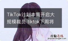 TikTok计划本周开启大规模裁员 tiktok下周将起诉