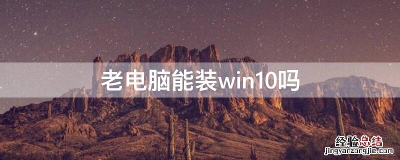 十年前的老电脑能装win10吗 老电脑能装win10吗