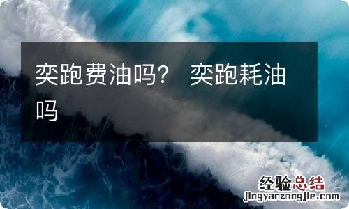 奕跑费油吗？ 奕跑耗油吗