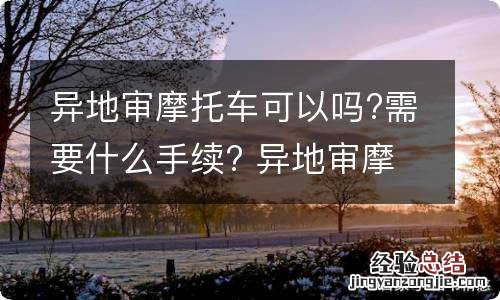 异地审摩托车可以吗?需要什么手续? 异地审摩托车怎么审