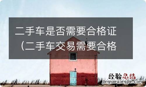 二手车交易需要合格证吗? 二手车是否需要合格证
