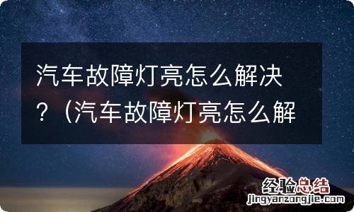 汽车故障灯亮怎么解决?发动机 汽车故障灯亮怎么解决?