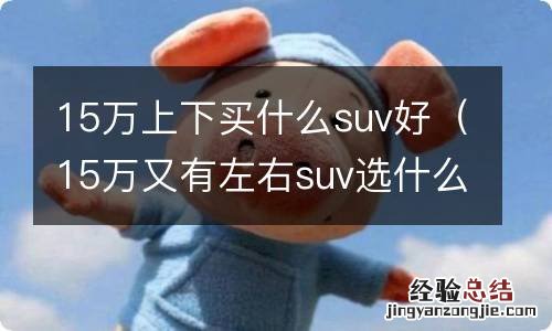 15万又有左右suv选什么好 15万上下买什么suv好