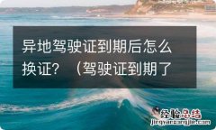 驾驶证到期了怎么异地换证 异地驾驶证到期后怎么换证？