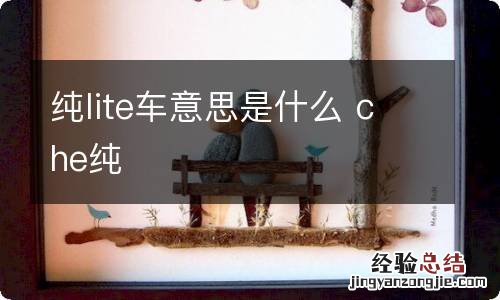 纯lite车意思是什么 che纯