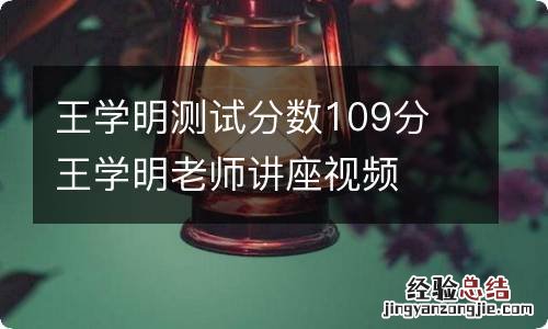 王学明测试分数109分 王学明老师讲座视频