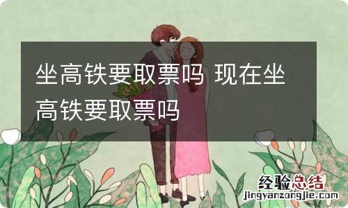 坐高铁要取票吗 现在坐高铁要取票吗