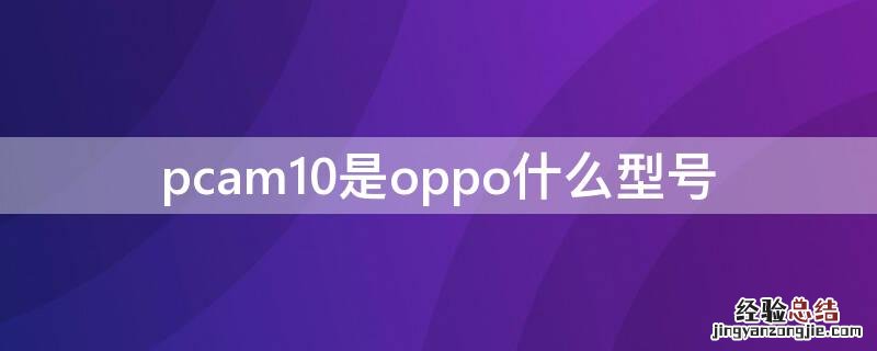 pcam10是oppo什么型号 pcam10是oppo什么型号128级