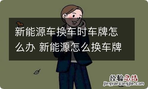 新能源车换车时车牌怎么办 新能源怎么换车牌号