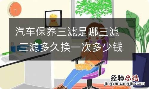 汽车保养三滤是哪三滤 三滤多久换一次多少钱