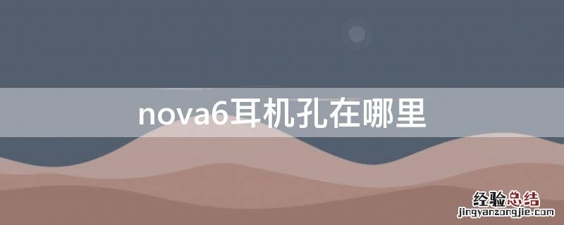 nova6耳机孔在哪里 nova6耳机孔在哪里怎么用