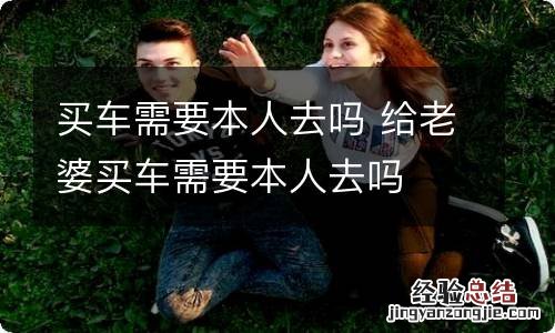 买车需要本人去吗 给老婆买车需要本人去吗