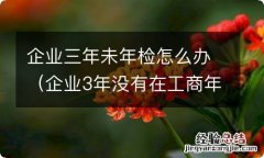 企业3年没有在工商年检,怎么办 企业三年未年检怎么办