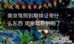 南京驾照到期换证带什么东西 南京驾照到期了去哪里换证