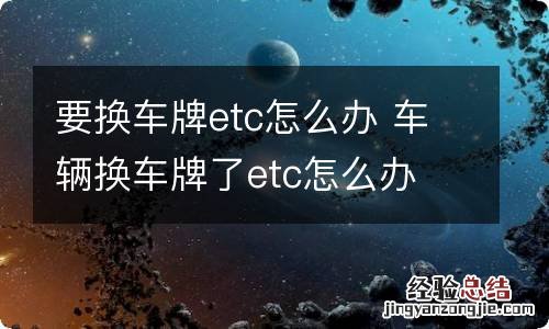 要换车牌etc怎么办 车辆换车牌了etc怎么办