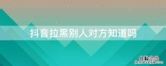 抖音拉黑别人对方知道吗 抖音拉黑别人对方知道吗吗