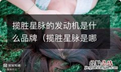 揽胜星脉是哪里生产的 揽胜星脉的发动机是什么品牌