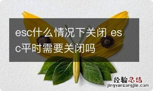 esc什么情况下关闭 esc平时需要关闭吗