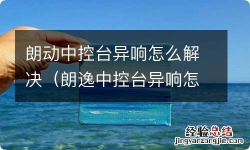 朗逸中控台异响怎么解决 朗动中控台异响怎么解决