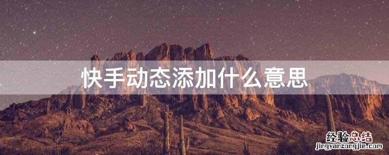 快手什么叫通过动态添加 快手动态添加什么意思