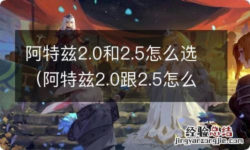 阿特兹2.0跟2.5怎么选 阿特兹2.0和2.5怎么选