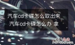 汽车cd卡碟怎么取出来 汽车cd卡碟怎么办 拿不出来了