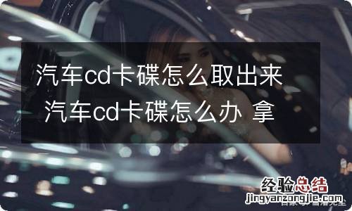 汽车cd卡碟怎么取出来 汽车cd卡碟怎么办 拿不出来了
