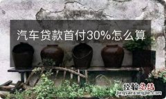 汽车贷款首付30%怎么算