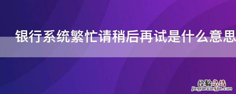 建设银行系统繁忙请稍后再试是什么意思 银行系统繁忙请稍后再试是什么意思