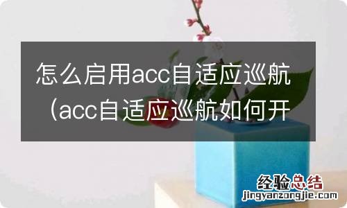 acc自适应巡航如何开启 怎么启用acc自适应巡航