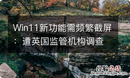 Win11新功能需频繁截屏：遭英国监管机构调查