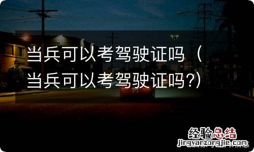 当兵可以考驾驶证吗? 当兵可以考驾驶证吗