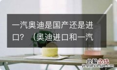 奥迪进口和一汽的区别 一汽奥迪是国产还是进口？