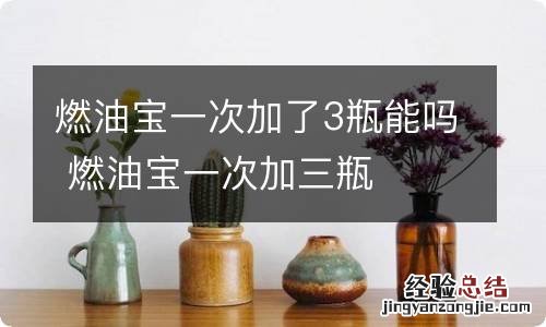 燃油宝一次加了3瓶能吗 燃油宝一次加三瓶