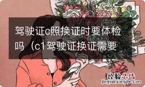 c1驾驶证换证需要体检吗 驾驶证c照换证时要体检吗