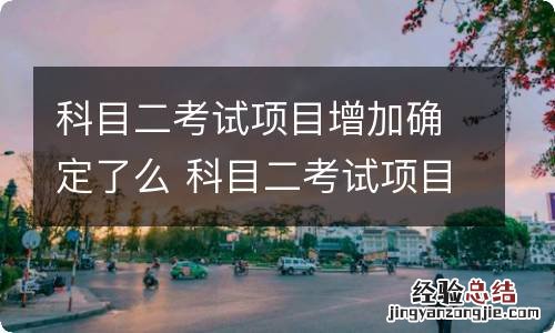 科目二考试项目增加确定了么 科目二考试项目增加了吗