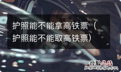 护照能不能取高铁票 护照能不能拿高铁票